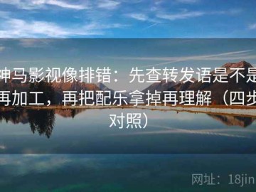 神马影视像排错：先查转发语是不是再加工，再把配乐拿掉再理解（四步对照）