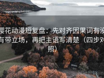 樱花动漫短复盘：先对齐因果词有没有带立场，再把主语写清楚（四步对照）