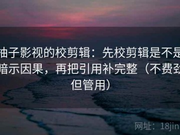 柚子影视的校剪辑：先校剪辑是不是暗示因果，再把引用补完整（不费劲但管用）