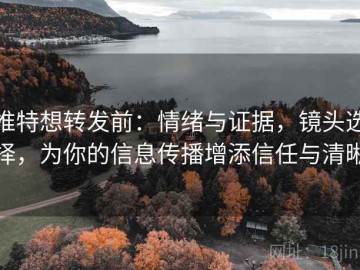 推特想转发前：情绪与证据，镜头选择，为你的信息传播增添信任与清晰