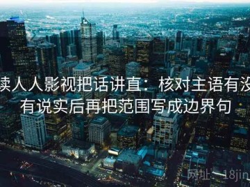 读人人影视把话讲直：核对主语有没有说实后再把范围写成边界句