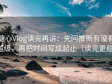 糖心Vlog读完再讲：先问推断有没有越级，再把时间写成起止（读完更稳）