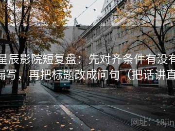 星辰影院短复盘：先对齐条件有没有漏写，再把标题改成问句（把话讲直）