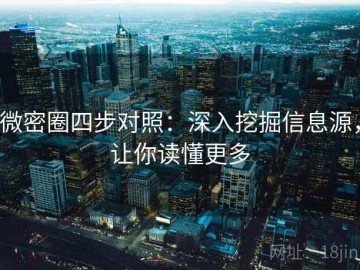 微密圈四步对照：深入挖掘信息源，让你读懂更多