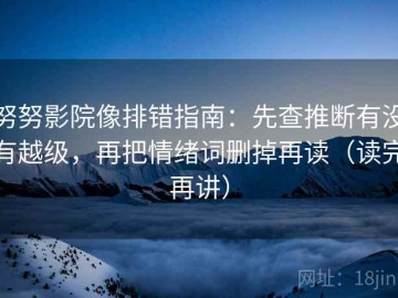努努影院像排错指南：先查推断有没有越级，再把情绪词删掉再读（读完再讲）