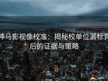 神马影视像校准：揭秘校单位漏标背后的证据与策略