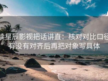 读星辰影视把话讲直：核对对比口径有没有对齐后再把对象写具体