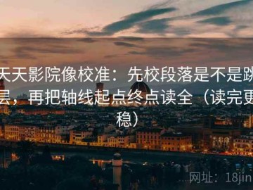 天天影院像校准：先校段落是不是跳层，再把轴线起点终点读全（读完更稳）