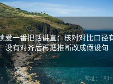 读爱一番把话讲直：核对对比口径有没有对齐后再把推断改成假设句