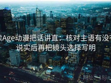 读Age动漫把话讲直：核对主语有没有说实后再把镜头选择写明