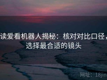 读爱看机器人揭秘：核对对比口径，选择最合适的镜头
