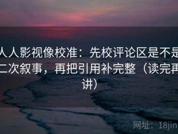 人人影视像校准：先校评论区是不是二次叙事，再把引用补完整（读完再讲）