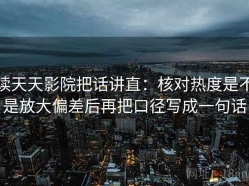 读天天影院把话讲直：核对热度是不是放大偏差后再把口径写成一句话