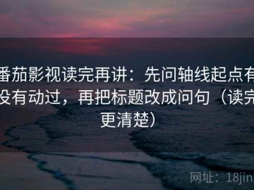 番茄影视读完再讲：先问轴线起点有没有动过，再把标题改成问句（读完更清楚）