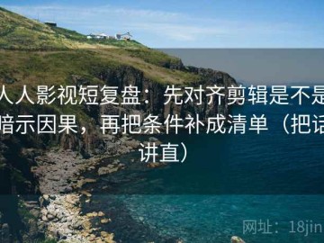 人人影视短复盘：先对齐剪辑是不是暗示因果，再把条件补成清单（把话讲直）