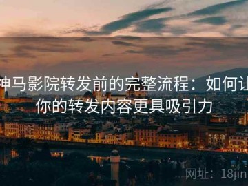 神马影院转发前的完整流程：如何让你的转发内容更具吸引力