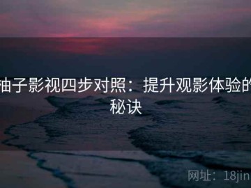 柚子影视四步对照：提升观影体验的秘诀