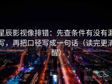 星辰影视像排错：先查条件有没有漏写，再把口径写成一句话（读完更清醒）