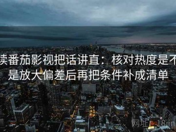 读番茄影视把话讲直：核对热度是不是放大偏差后再把条件补成清单