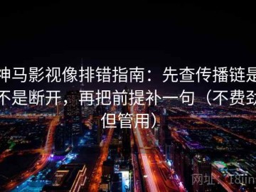 神马影视像排错指南：先查传播链是不是断开，再把前提补一句（不费劲但管用）