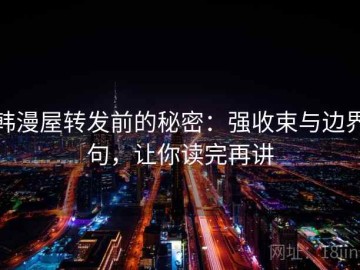 韩漫屋转发前的秘密：强收束与边界句，让你读完再讲