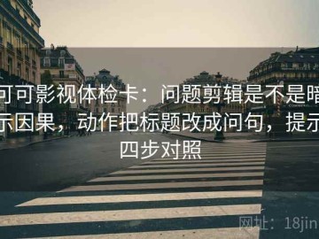 可可影视体检卡：问题剪辑是不是暗示因果，动作把标题改成问句，提示四步对照