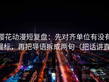 樱花动漫短复盘：先对齐单位有没有漏标，再把导语拆成两句（把话讲直）