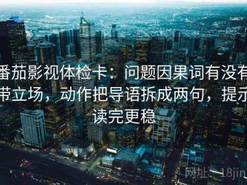 番茄影视体检卡：问题因果词有没有带立场，动作把导语拆成两句，提示读完更稳