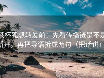 茶杯狐想转发前：先看传播链是不是断开，再把导语拆成两句（把话讲直）
