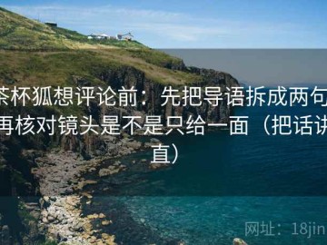 茶杯狐想评论前：先把导语拆成两句，再核对镜头是不是只给一面（把话讲直）