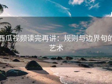 西瓜视频读完再讲：规则与边界句的艺术