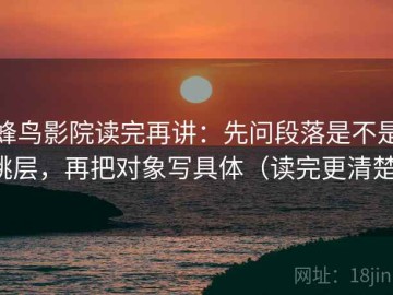 蜂鸟影院读完再讲：先问段落是不是跳层，再把对象写具体（读完更清楚）