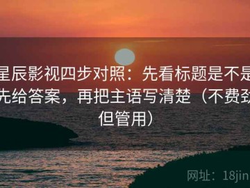 星辰影视四步对照：先看标题是不是先给答案，再把主语写清楚（不费劲但管用）
