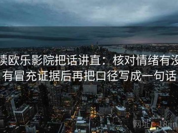 读欧乐影院把话讲直：核对情绪有没有冒充证据后再把口径写成一句话