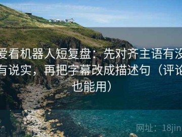 爱看机器人短复盘：先对齐主语有没有说实，再把字幕改成描述句（评论也能用）