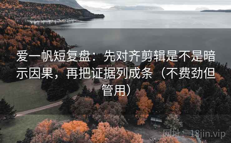爱一帆短复盘：先对齐剪辑是不是暗示因果，再把证据列成条（不费劲但管用）