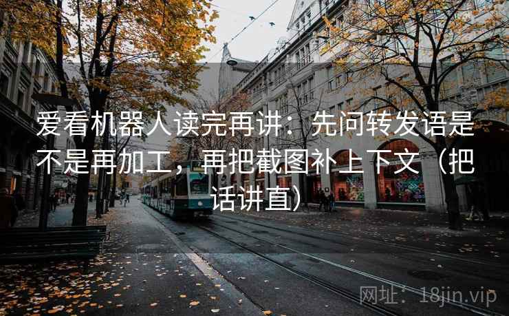 爱看机器人读完再讲：先问转发语是不是再加工，再把截图补上下文（把话讲直）