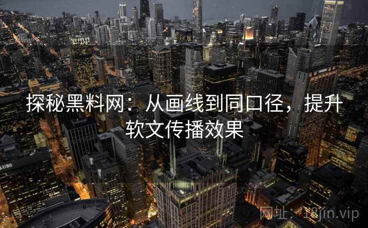 探秘黑料网：从画线到同口径，提升软文传播效果