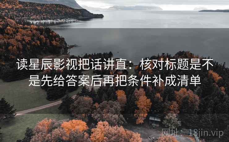 读星辰影视把话讲直：核对标题是不是先给答案后再把条件补成清单