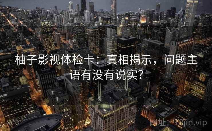 柚子影视体检卡：真相揭示，问题主语有没有说实？