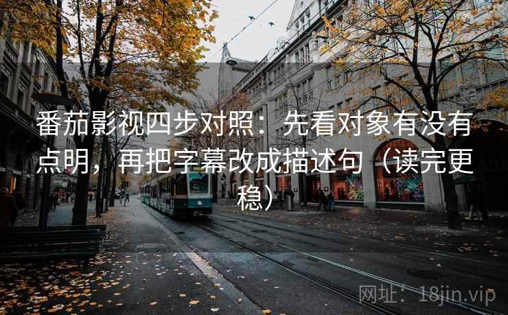 番茄影视四步对照：先看对象有没有点明，再把字幕改成描述句（读完更稳）