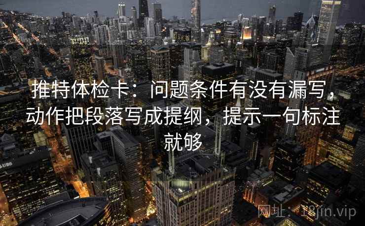 推特体检卡：问题条件有没有漏写，动作把段落写成提纲，提示一句标注就够