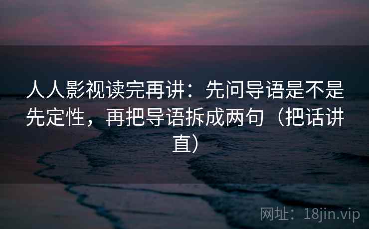 人人影视读完再讲：先问导语是不是先定性，再把导语拆成两句（把话讲直）