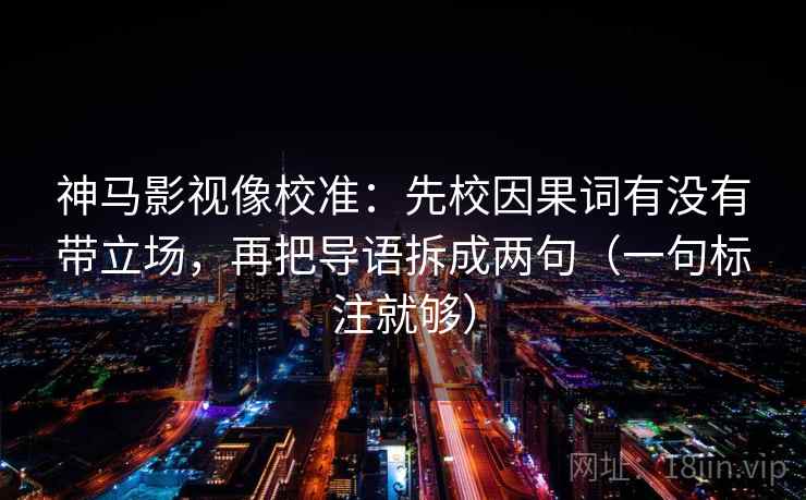 神马影视像校准：先校因果词有没有带立场，再把导语拆成两句（一句标注就够）