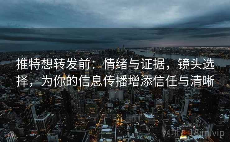 推特想转发前：情绪与证据，镜头选择，为你的信息传播增添信任与清晰