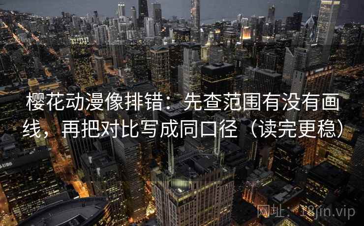 樱花动漫像排错：先查范围有没有画线，再把对比写成同口径（读完更稳）