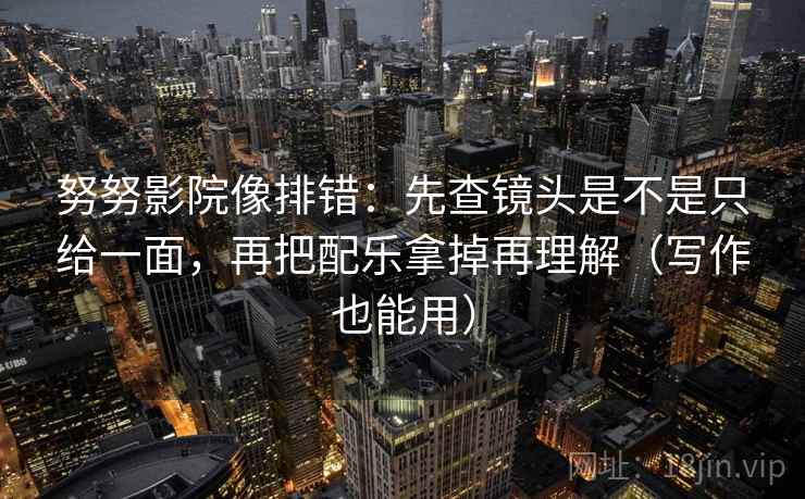 努努影院像排错：先查镜头是不是只给一面，再把配乐拿掉再理解（写作也能用）