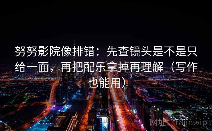 努努影院像排错：先查镜头是不是只给一面，再把配乐拿掉再理解（写作也能用）
