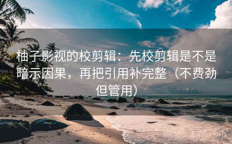 柚子影视的校剪辑：先校剪辑是不是暗示因果，再把引用补完整（不费劲但管用）