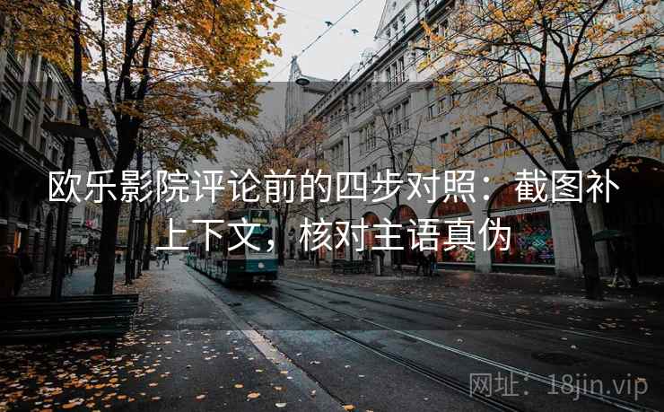欧乐影院评论前的四步对照：截图补上下文，核对主语真伪